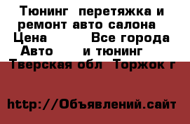 Тюнинг, перетяжка и ремонт авто салона › Цена ­ 100 - Все города Авто » GT и тюнинг   . Тверская обл.,Торжок г.